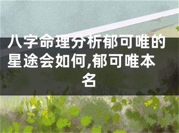 八字命理分析郁可唯的星途会如何,郁可唯本名