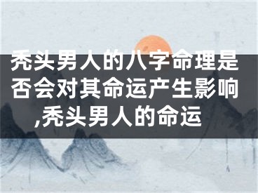 秃头男人的八字命理是否会对其命运产生影响,秃头男人的命运