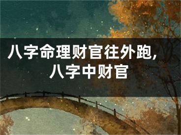 八字命理财官往外跑,八字中财官