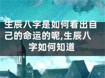 生辰八字是如何看出自己的命运的呢,生辰八字如何知道