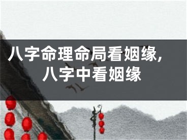 八字命理命局看姻缘,八字中看姻缘