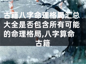 古籍八字命理格局汇总大全是否包含所有可能的命理格局,八字算命古籍