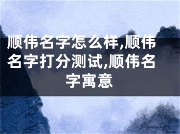 顺伟名字怎么样,顺伟名字打分测试,顺伟名字寓意