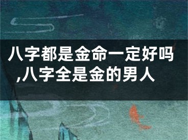 八字都是金命一定好吗,八字全是金的男人
