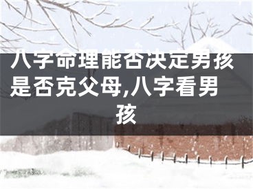 八字命理能否决定男孩是否克父母,八字看男孩