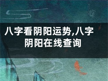 八字看阴阳运势,八字阴阳在线查询