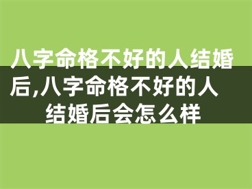 八字命格不好的人结婚后,八字命格不好的人结婚后会怎么样