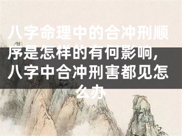 八字命理中的合冲刑顺序是怎样的有何影响,八字中合冲刑害都见怎么办
