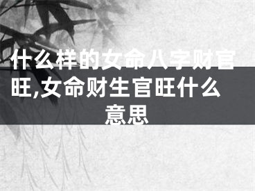 什么样的女命八字财官旺,女命财生官旺什么意思