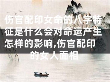 伤官配印女命的八字特征是什么会对命运产生怎样的影响,伤官配印的女人面相
