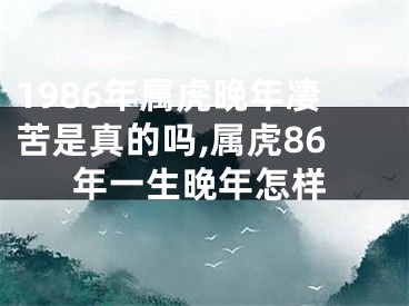 1986年属虎晚年凄苦是真的吗,属虎86年一生晚年怎样
