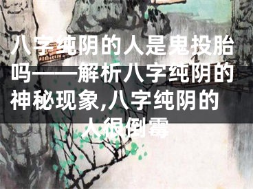 八字纯阴的人是鬼投胎吗——解析八字纯阴的神秘现象,八字纯阴的人很倒霉