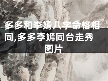 多多和李嫣八字命格相同,多多李嫣同台走秀图片