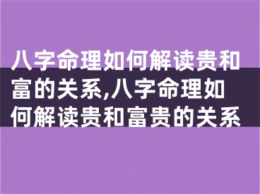 八字命理如何解读贵和富的关系,八字命理如何解读贵和富贵的关系