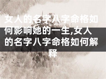 女人的名字八字命格如何影响她的一生,女人的名字八字命格如何解释