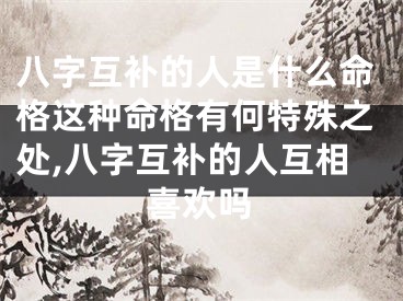 八字互补的人是什么命格这种命格有何特殊之处,八字互补的人互相喜欢吗