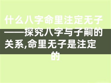 什么八字命里注定无子——探究八字与子嗣的关系,命里无子是注定的