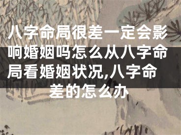 八字命局很差一定会影响婚姻吗怎么从八字命局看婚姻状况,八字命差的怎么办
