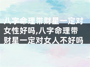 八字命理带财星一定对女性好吗,八字命理带财星一定对女人不好吗