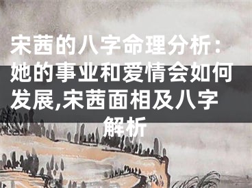 宋茜的八字命理分析：她的事业和爱情会如何发展,宋茜面相及八字解析