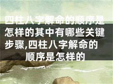 四柱八字解命的顺序是怎样的其中有哪些关键步骤,四柱八字解命的顺序是怎样的