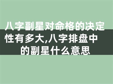 八字副星对命格的决定性有多大,八字排盘中的副星什么意思