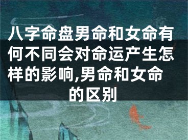 八字命盘男命和女命有何不同会对命运产生怎样的影响,男命和女命的区别