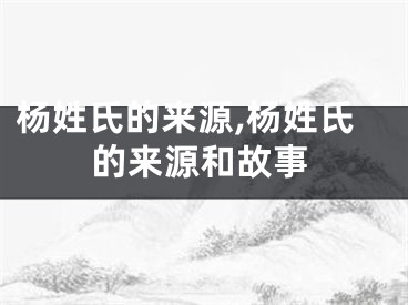 杨姓氏的来源,杨姓氏的来源和故事