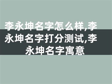 李永坤名字怎么样,李永坤名字打分测试,李永坤名字寓意