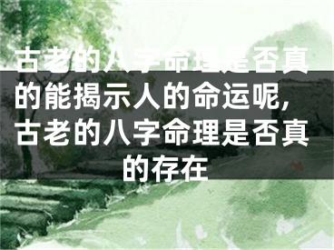 古老的八字命理是否真的能揭示人的命运呢,古老的八字命理是否真的存在