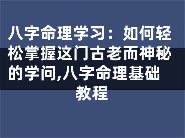 八字命理学习：如何轻松掌握这门古老而神秘的学问,八字命理基础教程
