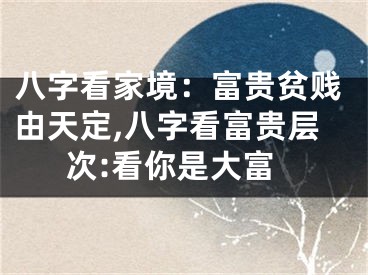 八字看家境：富贵贫贱由天定,八字看富贵层次:看你是大富