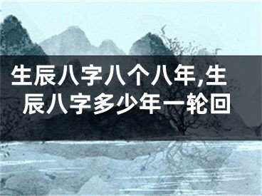 生辰八字八个八年,生辰八字多少年一轮回