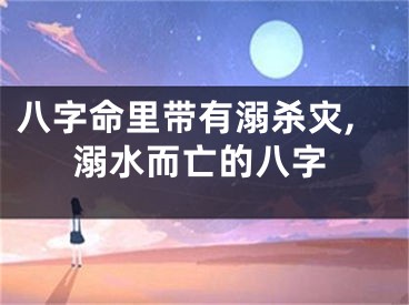 八字命里带有溺杀灾,溺水而亡的八字
