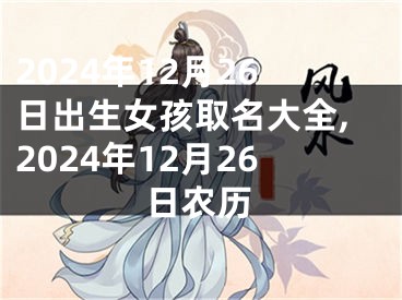 2024年12月26日出生女孩取名大全,2024年12月26日农历