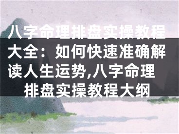 八字命理排盘实操教程大全：如何快速准确解读人生运势,八字命理排盘实操教程大纲