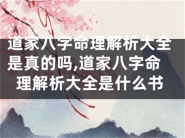 道家八字命理解析大全是真的吗,道家八字命理解析大全是什么书