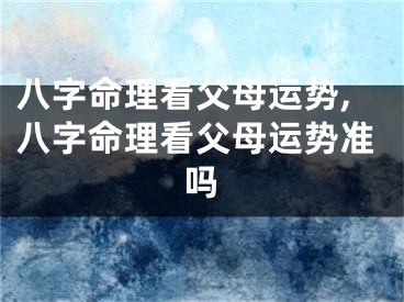 八字命理看父母运势,八字命理看父母运势准吗