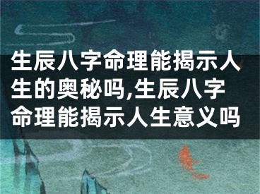 生辰八字命理能揭示人生的奥秘吗,生辰八字命理能揭示人生意义吗