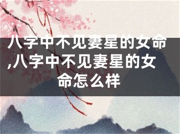 八字中不见妻星的女命,八字中不见妻星的女命怎么样