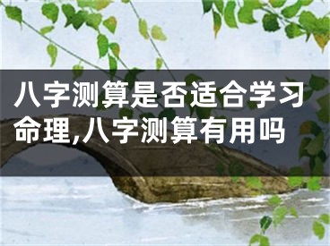 八字测算是否适合学习命理,八字测算有用吗