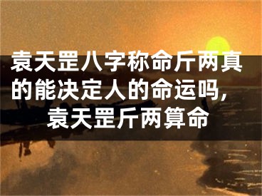 袁天罡八字称命斤两真的能决定人的命运吗,袁天罡斤两算命