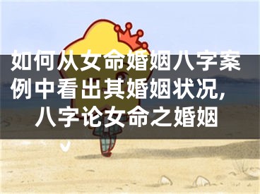 如何从女命婚姻八字案例中看出其婚姻状况,八字论女命之婚姻