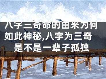 八字三奇命的由来为何如此神秘,八字为三奇是不是一辈子孤独