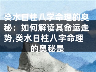 癸水日柱八字命理的奥秘：如何解读其命运走势,癸水日柱八字命理的奥秘是