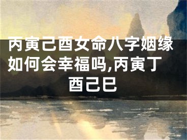 丙寅己酉女命八字姻缘如何会幸福吗,丙寅丁酉己巳