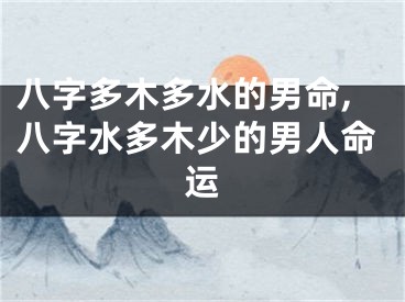 八字多木多水的男命,八字水多木少的男人命运