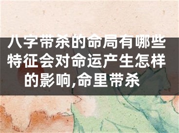 八字带杀的命局有哪些特征会对命运产生怎样的影响,命里带杀