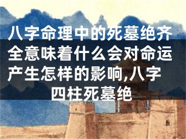 八字命理中的死墓绝齐全意味着什么会对命运产生怎样的影响,八字四柱死墓绝
