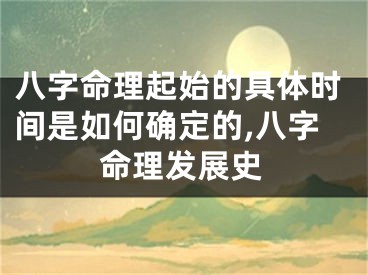 八字命理起始的具体时间是如何确定的,八字命理发展史